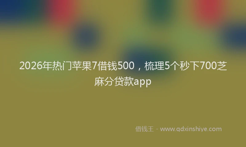 2026年热门苹果7借钱500，梳理5个秒下700芝麻分贷款app