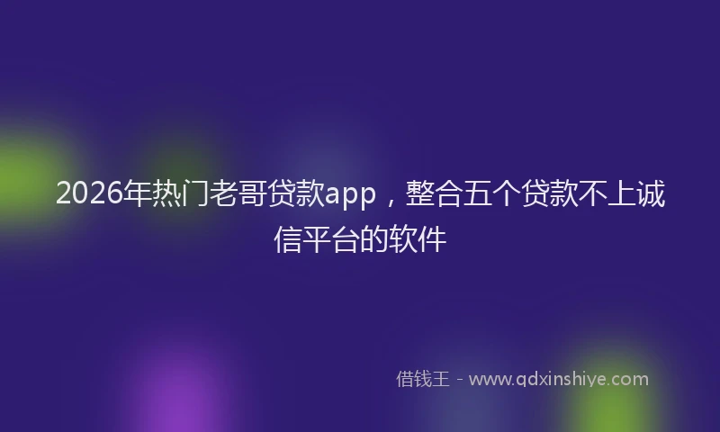 2026年热门老哥贷款app，整合五个贷款不上诚信平台的软件