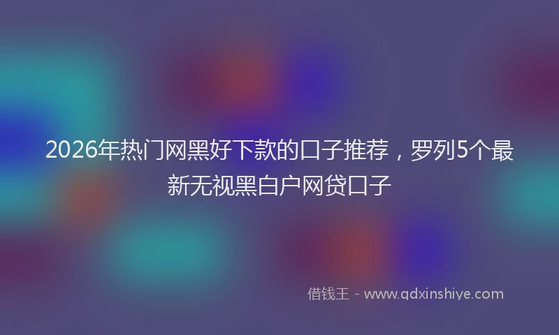2026年热门网黑好下款的口子推荐,罗列5个最新无视黑白户网贷口子