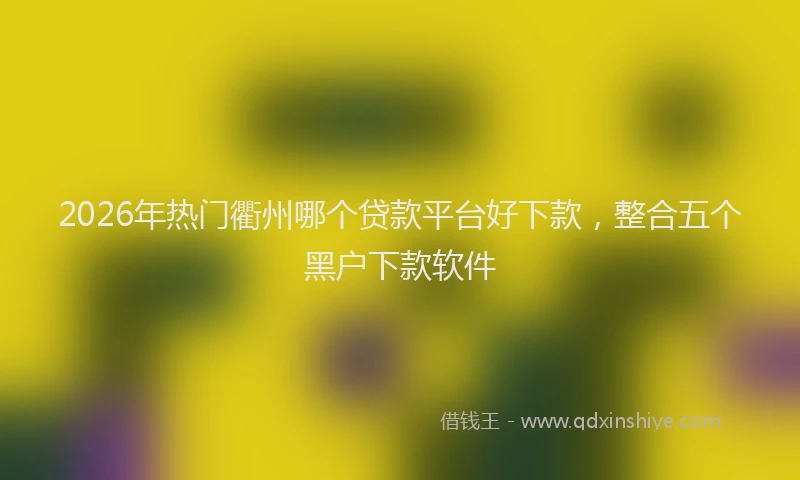 2026年热门衢州哪个贷款平台好下款，整合五个黑户下款软件