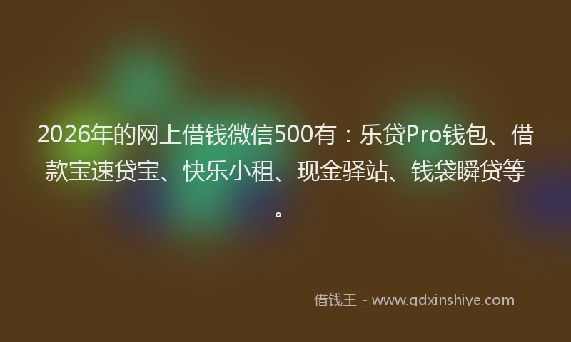 2026年的网上借钱微信500有：乐贷Pro钱包、借款宝速贷宝、快乐小租、现金驿站、钱袋瞬贷等。