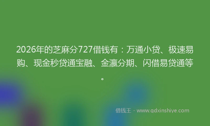 2026年的芝麻分727借钱有：万通小贷、极速易购、现金秒贷通宝融、金瀛分期、闪借易贷通等。