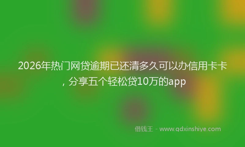 2026年热门网贷逾期已还清多久可以办信用卡卡，分享五个轻松贷10万的app