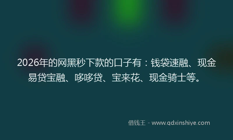 2026年的网黑秒下款的口子有：钱袋速融、现金易贷宝融、哆哆贷、宝来花、现金骑士等。