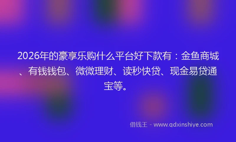 2026年的豪享乐购什么平台好下款有：金鱼商城、有钱钱包、微微理财、读秒快贷、现金易贷通宝等。