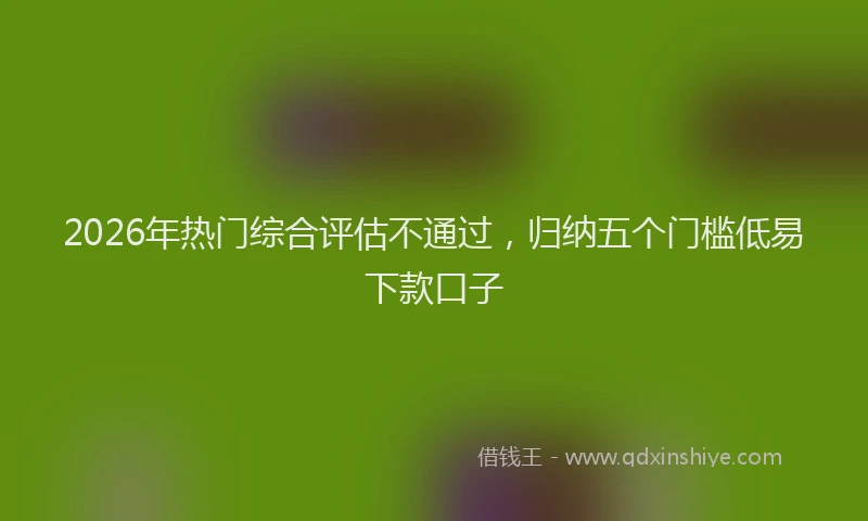 2026年热门综合评估不通过，归纳五个门槛低易下款口子