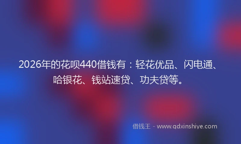 2026年的花呗440借钱有:轻花优品、闪电通、哈银花、钱站速贷、功夫贷等。