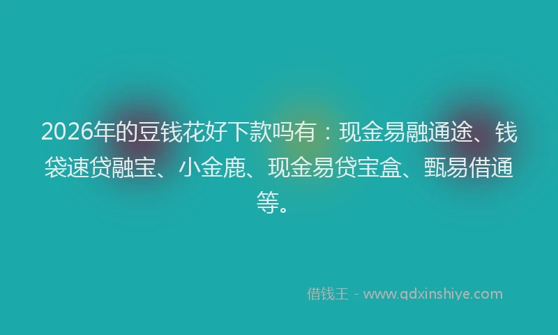2026年的豆钱花好下款吗有：现金易融通途、钱袋速贷融宝、小金鹿、现金易贷宝盒、甄易借通等。