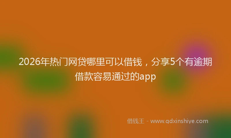 2026年热门网贷哪里可以借钱，分享5个有逾期借款容易通过的app