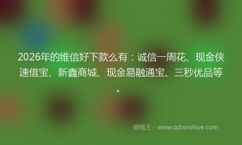 2026年的维信好下款么有：诚信一周花、现金侠速借宝、新鑫商城、现金易融通宝、三秒优品等。