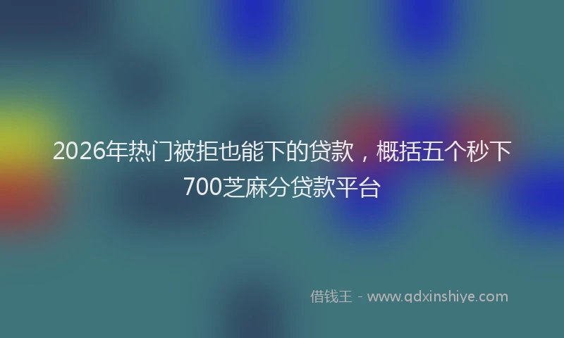 2026年热门被拒也能下的贷款，概括五个秒下700芝麻分贷款平台
