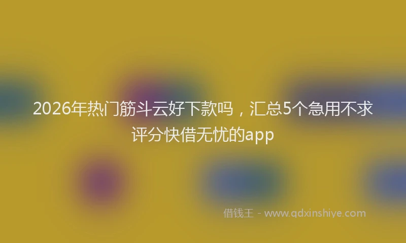 2026年热门筋斗云好下款吗，汇总5个急用不求评分快借无忧的app