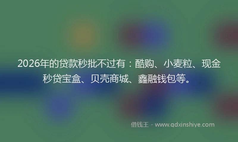 2026年的贷款秒批不过有：酷购、小麦粒、现金秒贷宝盒、贝壳商城、鑫融钱包等。