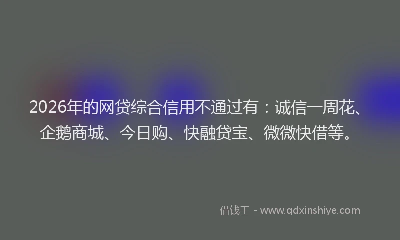 2026年的网贷综合信用不通过有：诚信一周花、企鹅商城、今日购、快融贷宝、微微快借等。