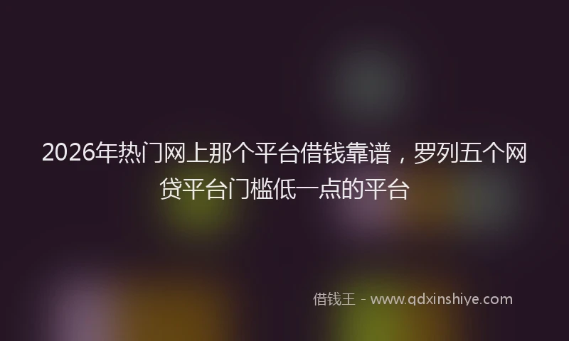 2026年热门网上那个平台借钱靠谱，罗列五个网贷平台门槛低一点的平台