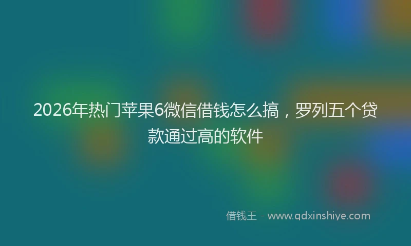 2026年热门苹果6微信借钱怎么搞，罗列五个贷款通过高的软件
