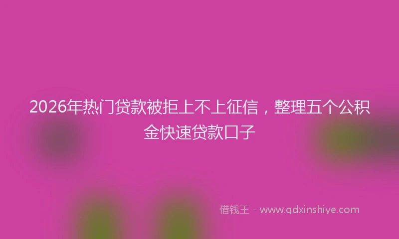 2026年热门贷款被拒上不上征信，整理五个公积金快速贷款口子