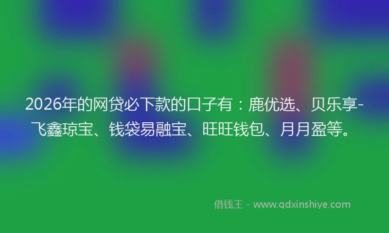 2026年的网贷必下款的口子有：鹿优选、贝乐享-飞鑫琼宝、钱袋易融宝、旺旺钱包、月月盈等。