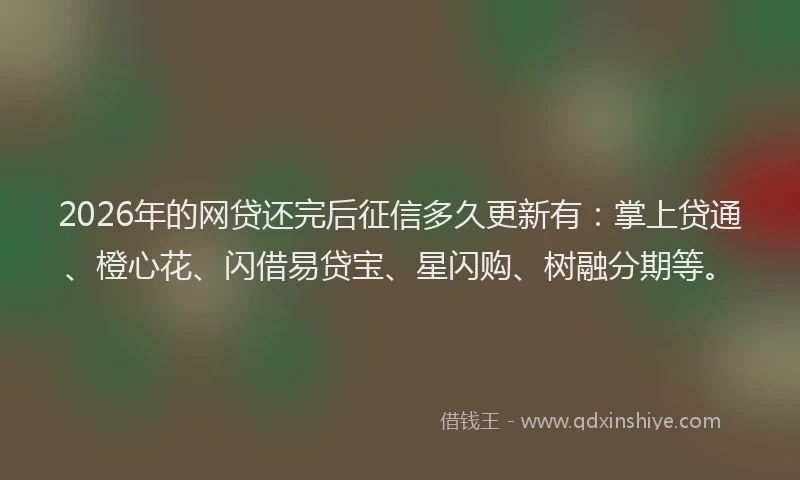 2026年的网贷还完后征信多久更新有：掌上贷通、橙心花、闪借易贷宝、星闪购、树融分期等。