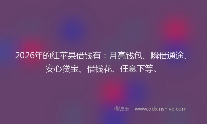 2026年的红苹果借钱有：月亮钱包、瞬借通途、安心贷宝、借钱花、任意下等。