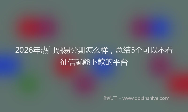 2026年热门融易分期怎么样，总结5个可以不看征信就能下款的平台