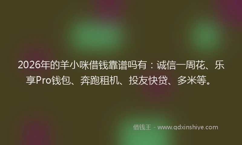 2026年的羊小咪借钱靠谱吗有：诚信一周花、乐享Pro钱包、奔跑租机、投友快贷、多米等。