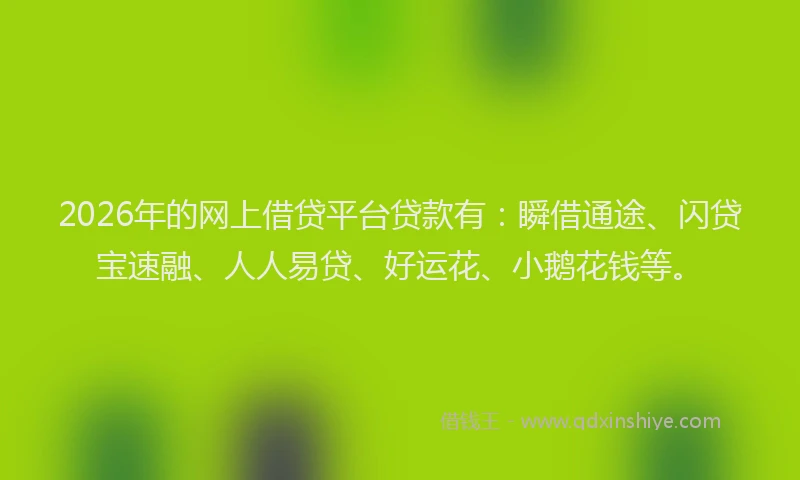 2026年的网上借贷平台贷款有：瞬借通途、闪贷宝速融、人人易贷、好运花、小鹅花钱等。