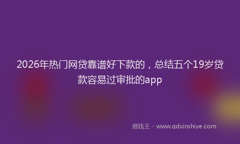 2026年热门网贷靠谱好下款的，总结五个19岁贷款容易过审批的app