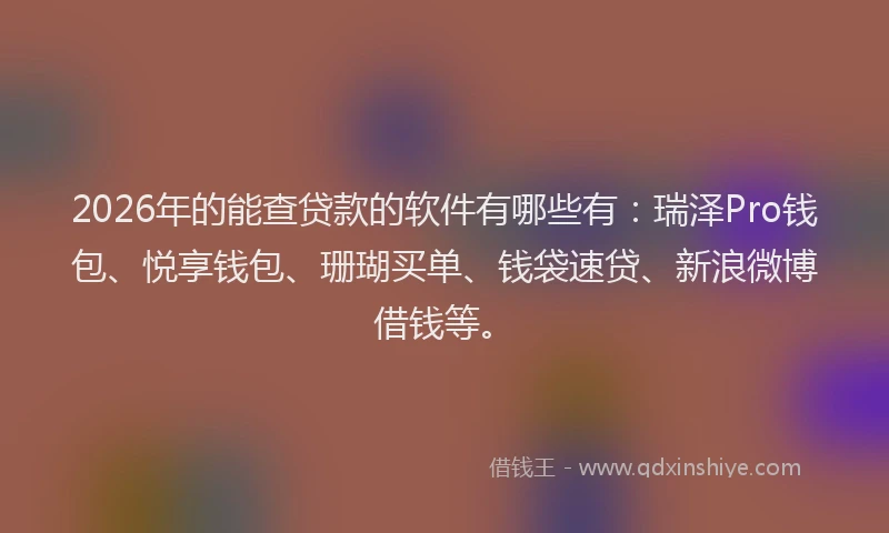 2026年的能查贷款的软件有哪些有：瑞泽Pro钱包、悦享钱包、珊瑚买单、钱袋速贷、新浪微博借钱等。