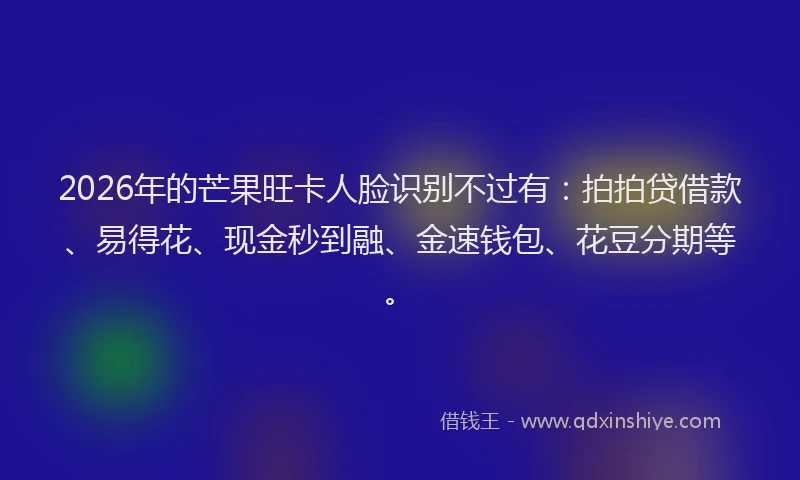 2026年的芒果旺卡人脸识别不过有：拍拍贷借款、易得花、现金秒到融、金速钱包、花豆分期等。