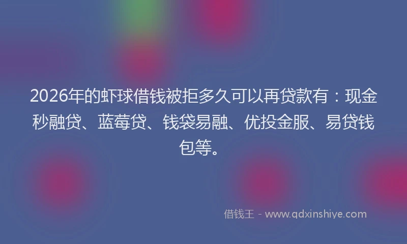 2026年的虾球借钱被拒多久可以再贷款有：现金秒融贷、蓝莓贷、钱袋易融、优投金服、易贷钱包等。
