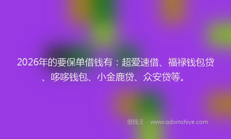 2026年的要保单借钱有：超爱速借、福禄钱包贷、哆哆钱包、小金鹿贷、众安贷等。
