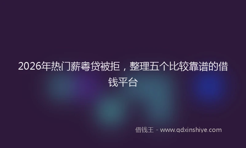 2026年热门薪粤贷被拒，整理五个比较靠谱的借钱平台