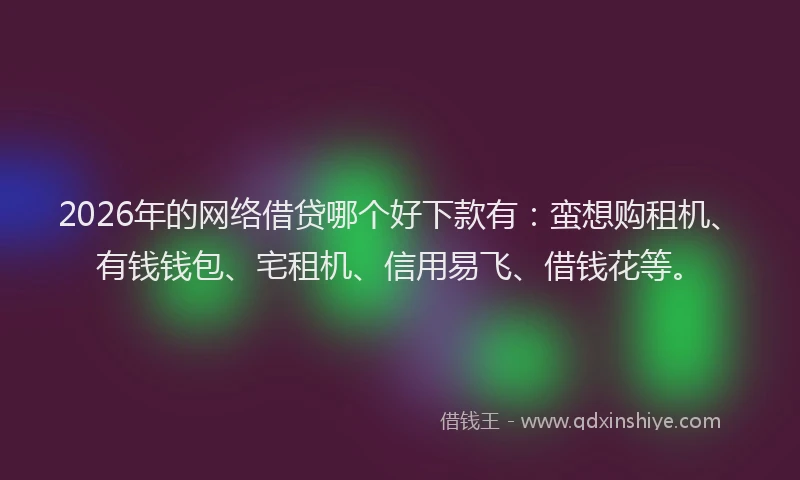2026年的网络借贷哪个好下款有：蛮想购租机、有钱钱包、宅租机、信用易飞、借钱花等。