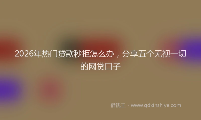 2026年热门贷款秒拒怎么办,分享五个无视一切的网贷口子