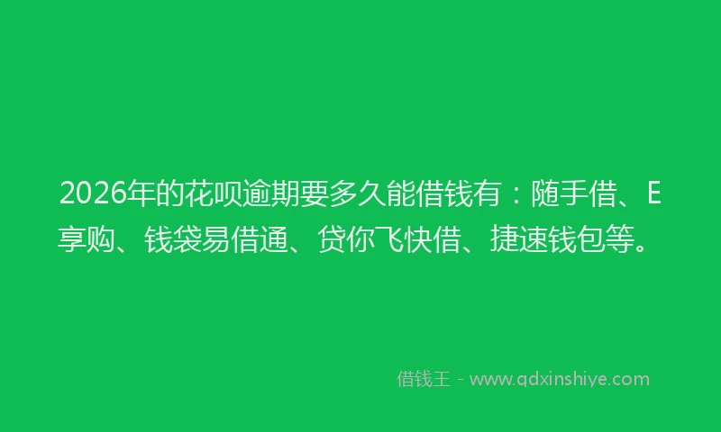 2026年的花呗逾期要多久能借钱有：随手借、E享购、钱袋易借通、贷你飞快借、捷速钱包等。