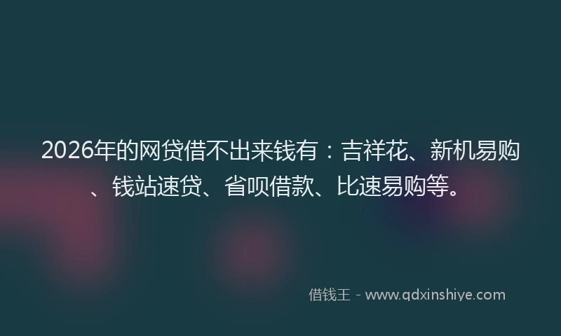 2026年的网贷借不出来钱有：吉祥花、新机易购、钱站速贷、省呗借款、比速易购等。
