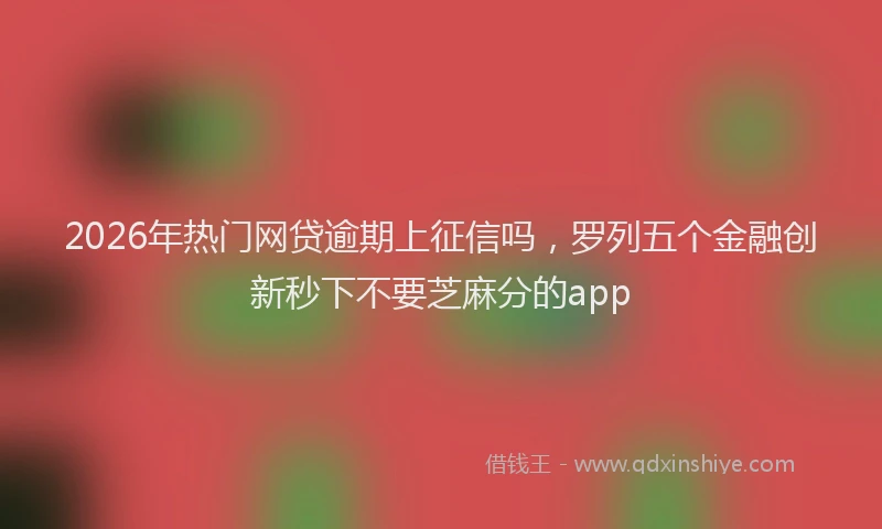 2026年热门网贷逾期上征信吗，罗列五个金融创新秒下不要芝麻分的app