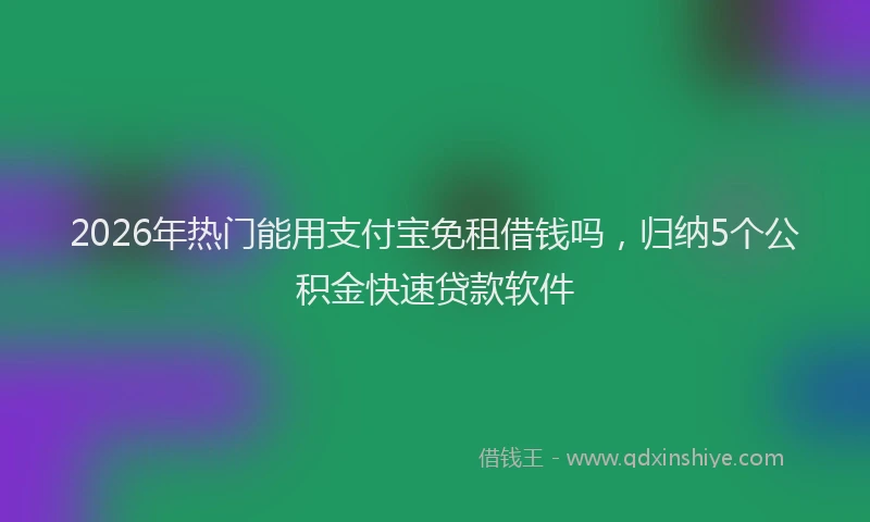 2026年热门能用支付宝免租借钱吗，归纳5个公积金快速贷款软件
