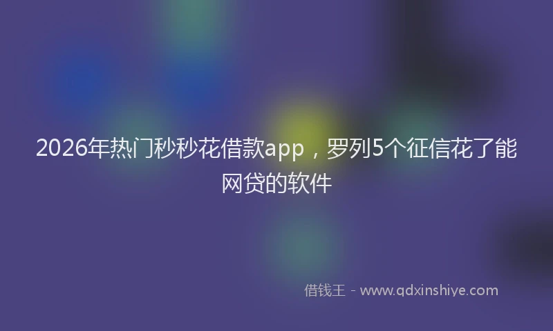 2026年热门秒秒花借款app，罗列5个征信花了能网贷的软件