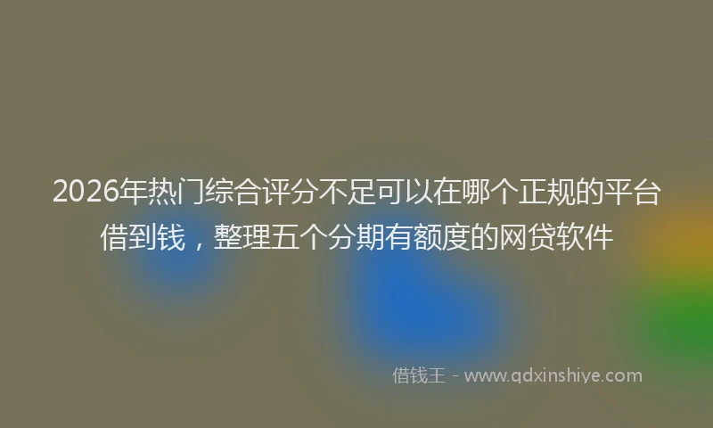 2026年热门综合评分不足可以在哪个正规的平台借到钱，整理五个分期有额度的网贷软件