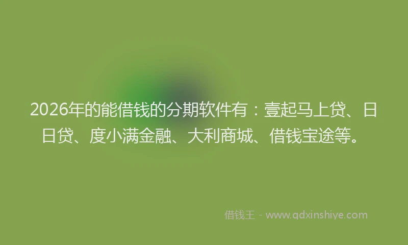 2026年的能借钱的分期软件有：壹起马上贷、日日贷、度小满金融、大利商城、借钱宝途等。