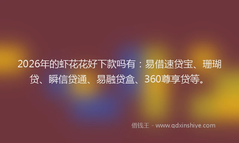 2026年的虾花花好下款吗有：易借速贷宝、珊瑚贷、瞬信贷通、易融贷盒、360尊享贷等。