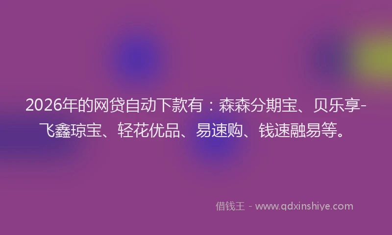 2026年的网贷自动下款有：森森分期宝、贝乐享-飞鑫琼宝、轻花优品、易速购、钱速融易等。