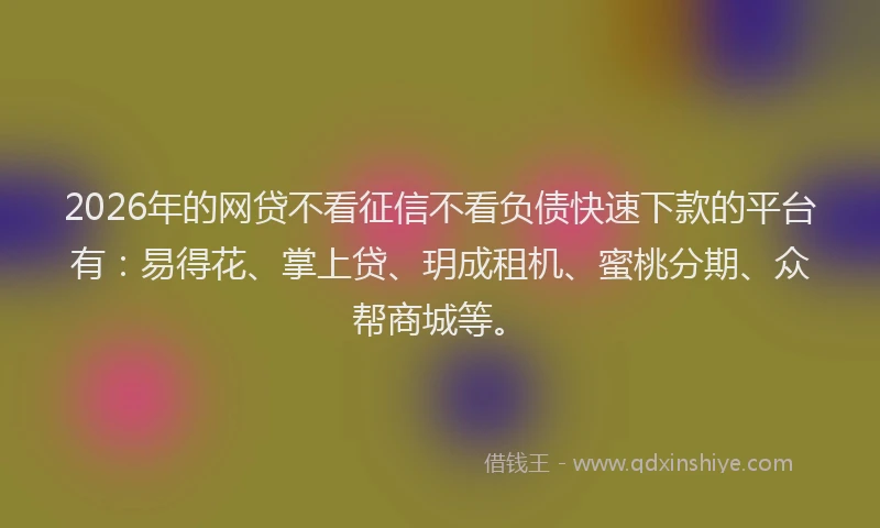 2026年的网贷不看征信不看负债快速下款的平台有:易得花、掌上贷、玥成租机、蜜桃分期、众帮商城等。