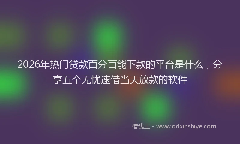 2026年热门贷款百分百能下款的平台是什么，分享五个无忧速借当天放款的软件