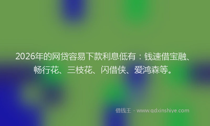 2026年的网贷容易下款利息低有:钱速借宝融、畅行花、三枝花、闪借侠、爱鸿森等。