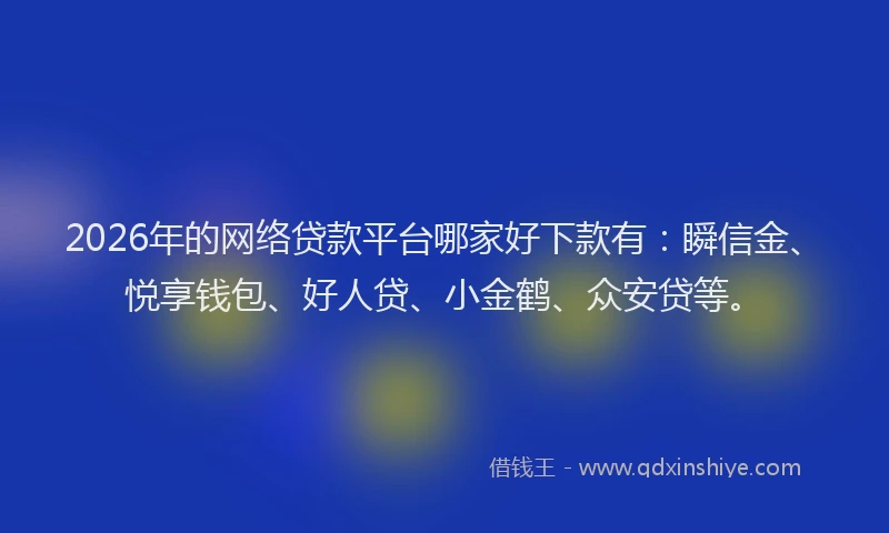 2026年的网络贷款平台哪家好下款有：瞬信金、悦享钱包、好人贷、小金鹤、众安贷等。