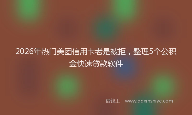 2026年热门美团信用卡老是被拒,整理5个公积金快速贷款软件