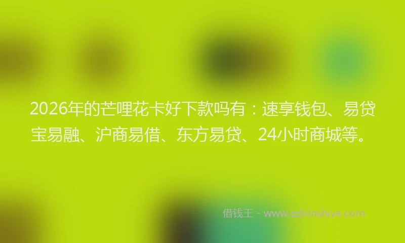 2026年的芒哩花卡好下款吗有：速享钱包、易贷宝易融、沪商易借、东方易贷、24小时商城等。